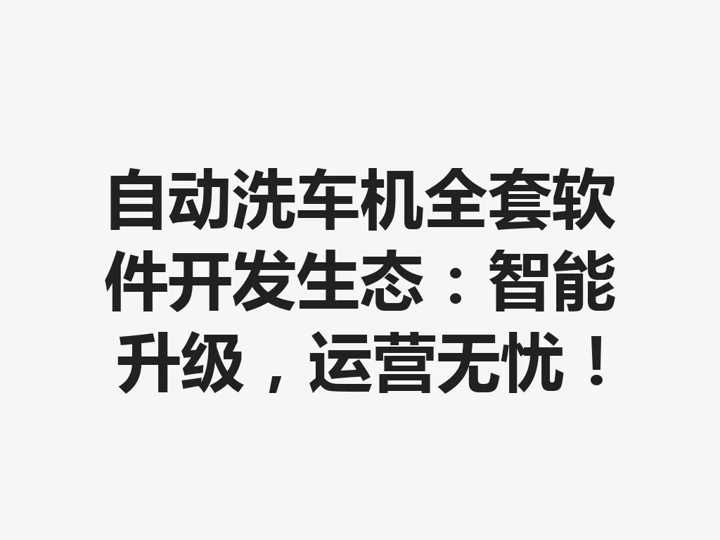 自动洗车机全套软件开发生态：智能升级，运营无忧！一