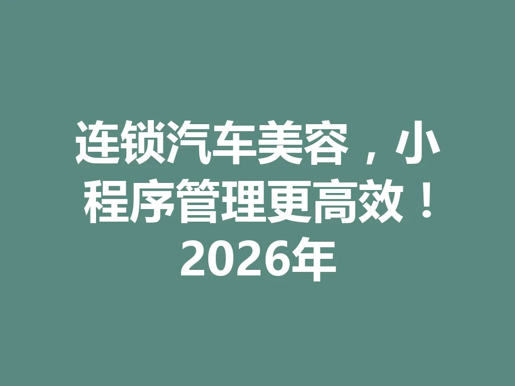 连锁汽车美容，小程序管理更高效！2026 年 一
