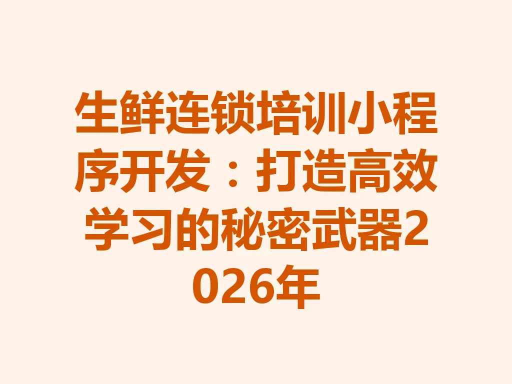 生鲜连锁培训小程序开发：打造高效学习的秘密武器 2026 年 一
