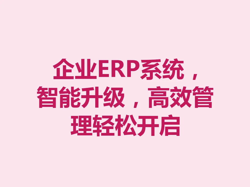企业 ERP 系统，智能升级，高效管理轻松开启 一