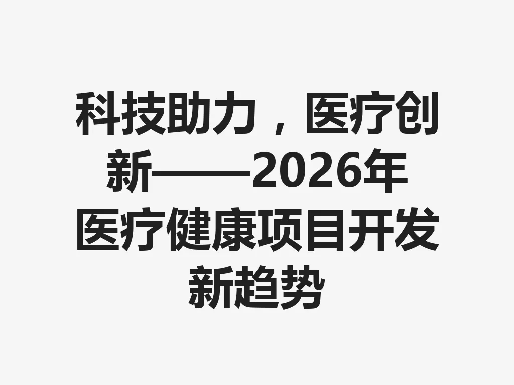 科技助力，医疗创新——2026 年医疗健康项目开发新趋势 一