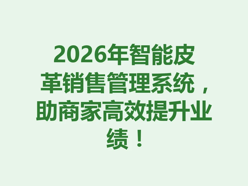2026 年智能皮革销售管理系统，助商家高效提升业绩！一