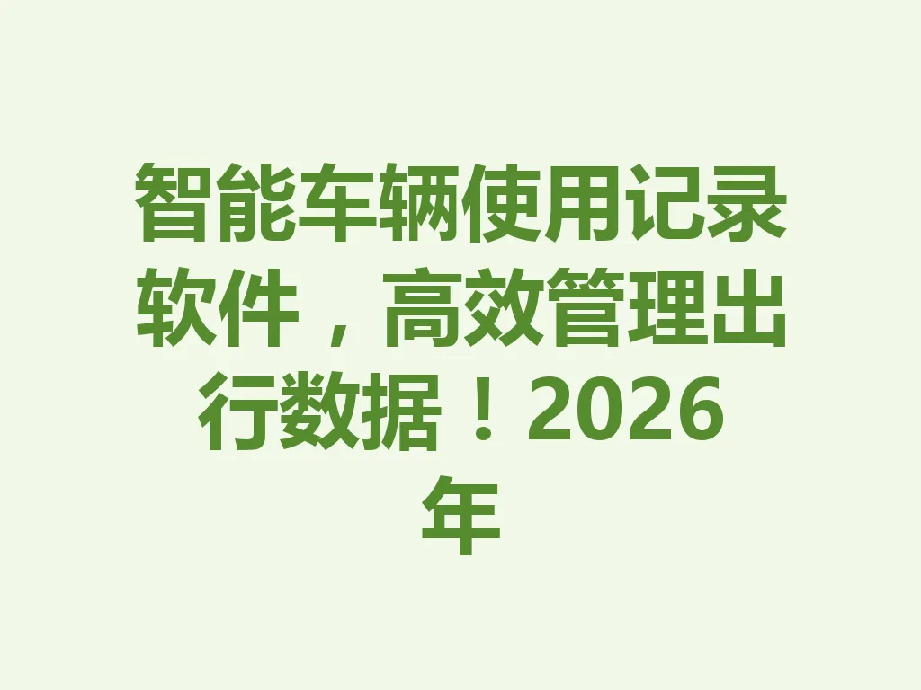 智能车辆使用记录软件，高效管理出行数据！2026 年 一