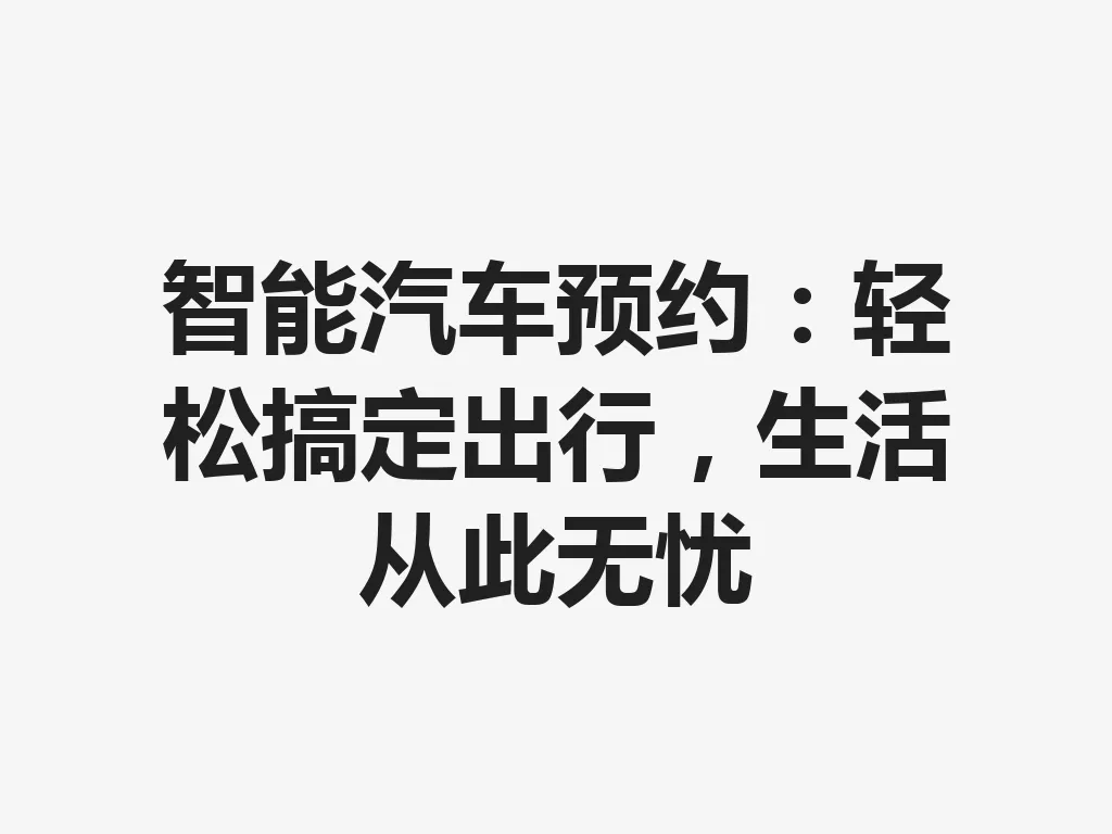 智能汽车预约：轻松搞定出行，生活从此无忧 一