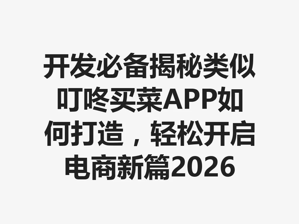 开发必备揭秘类似叮咚买菜 APP 如何打造，轻松开启电商新篇 2026 年 一