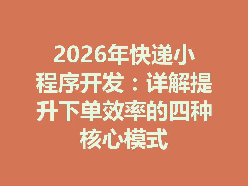 2026 年快递小程序开发：详解提升下单效率的四种核心模式 一