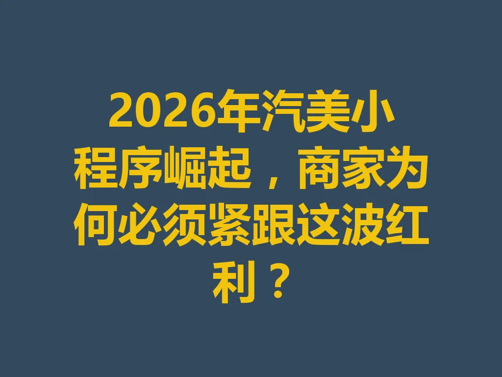 2026 年汽美小程序崛起，商家为何必须紧跟这波红利？一
