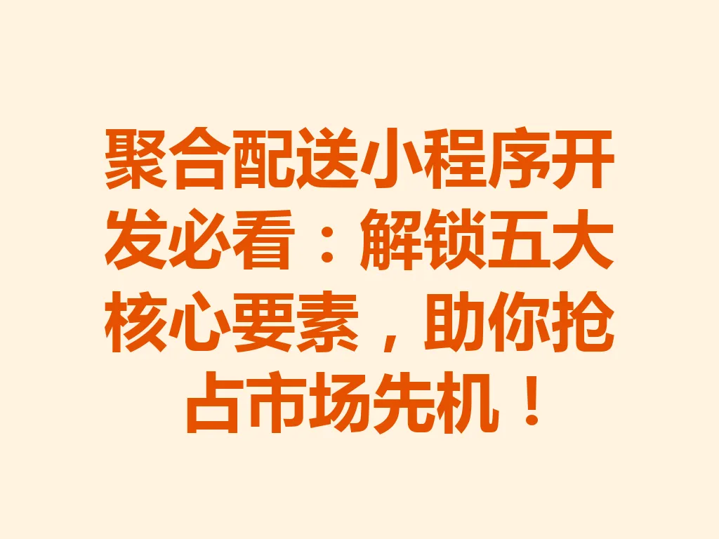 聚合配送小程序开发必看：解锁五大核心要素，助你抢占市场先机！一