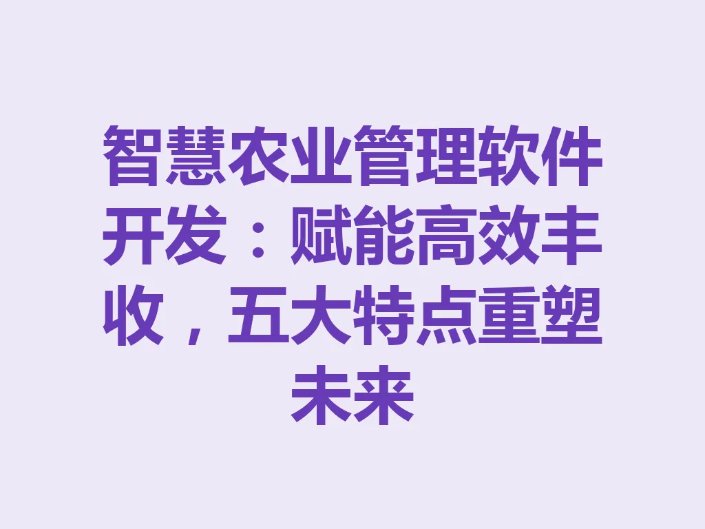 智慧农业管理软件开发：赋能高效丰收，五大特点重塑未来 一