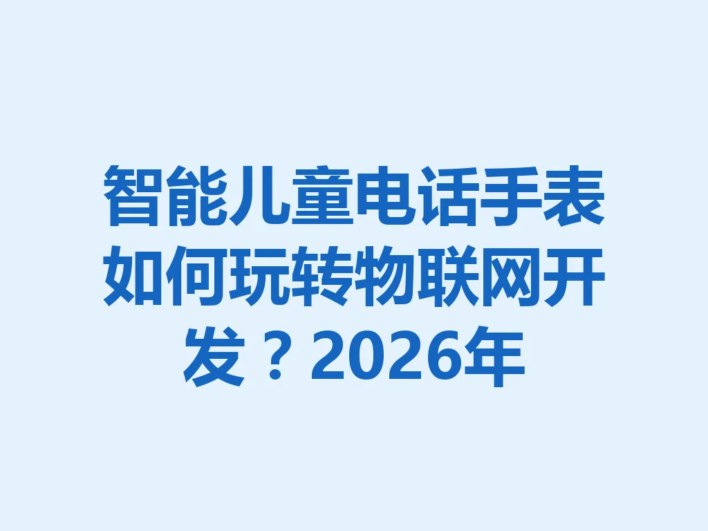 智能儿童电话手表如何玩转物联网开发？2026 年 一