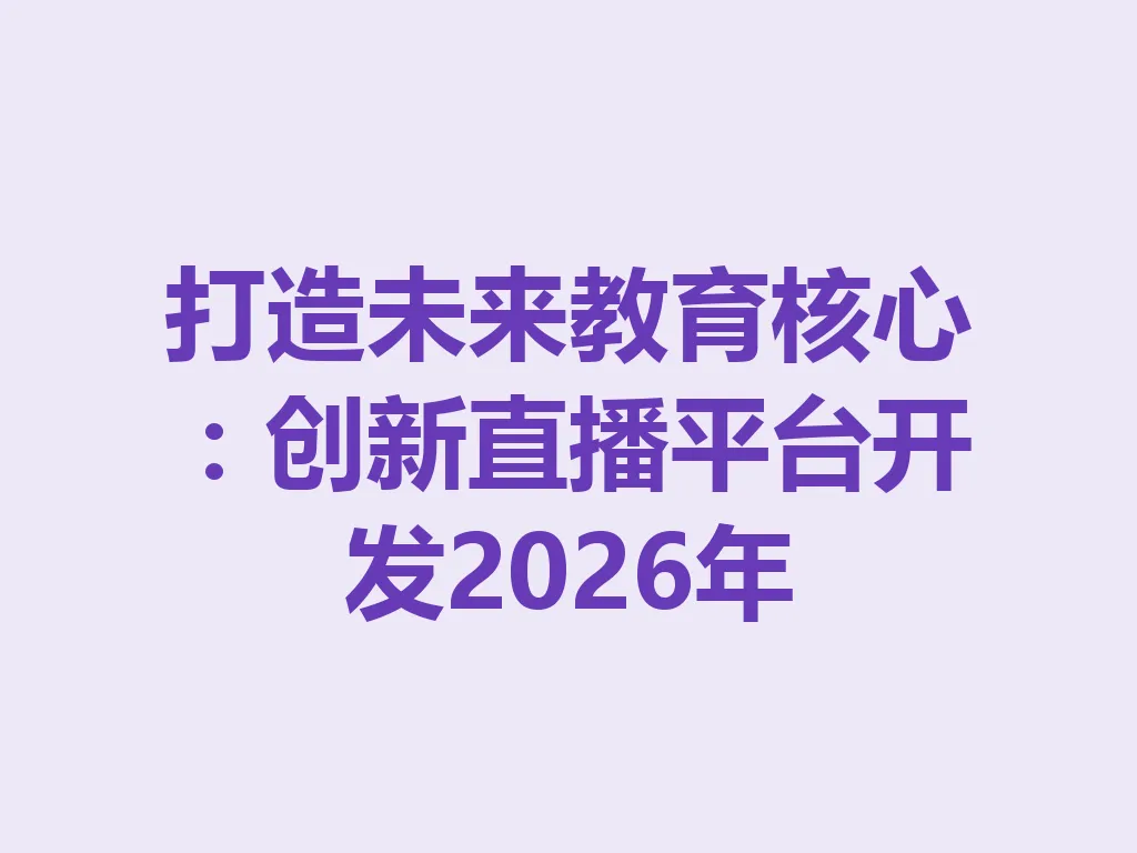 打造未来教育核心：创新直播平台开发 2026 年 一