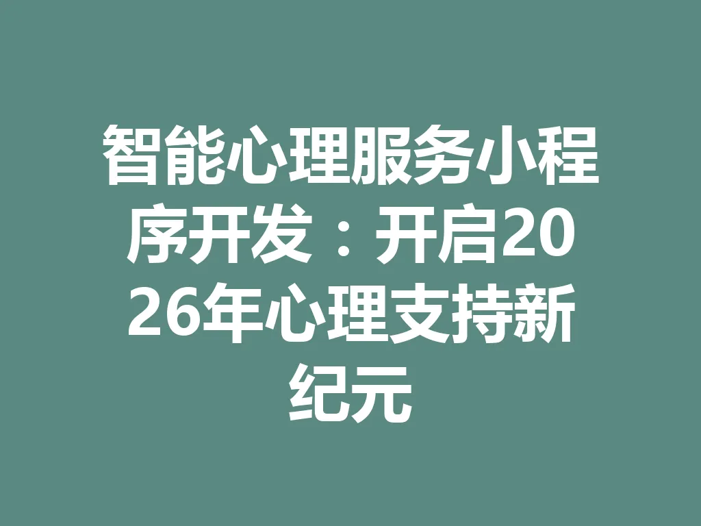智能心理服务小程序开发：开启 2026 年心理支持新纪元 一
