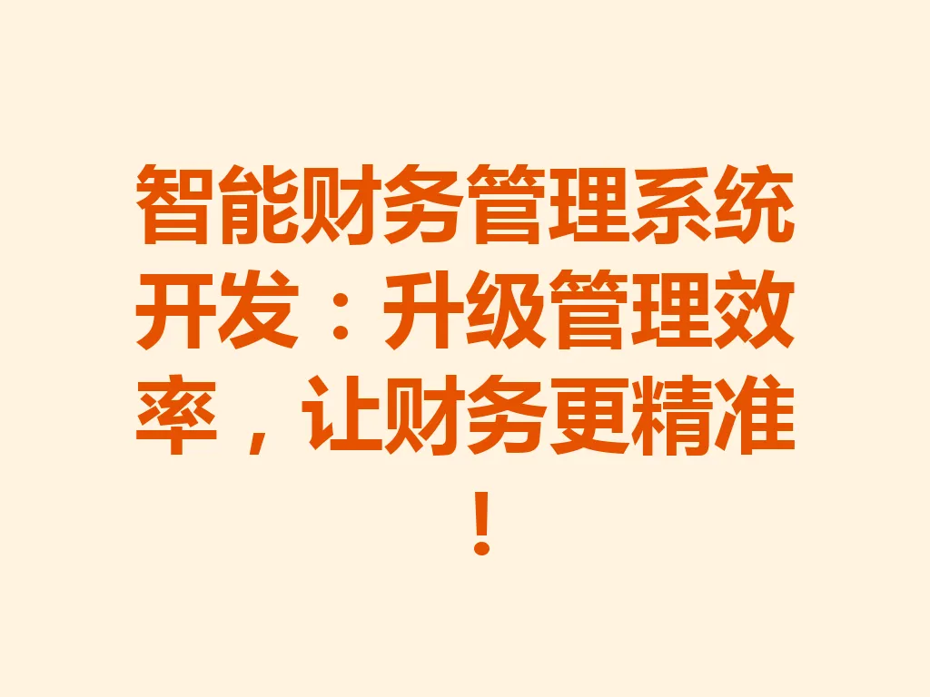 智能财务管理系统开发：升级管理效率，让财务更精准！一