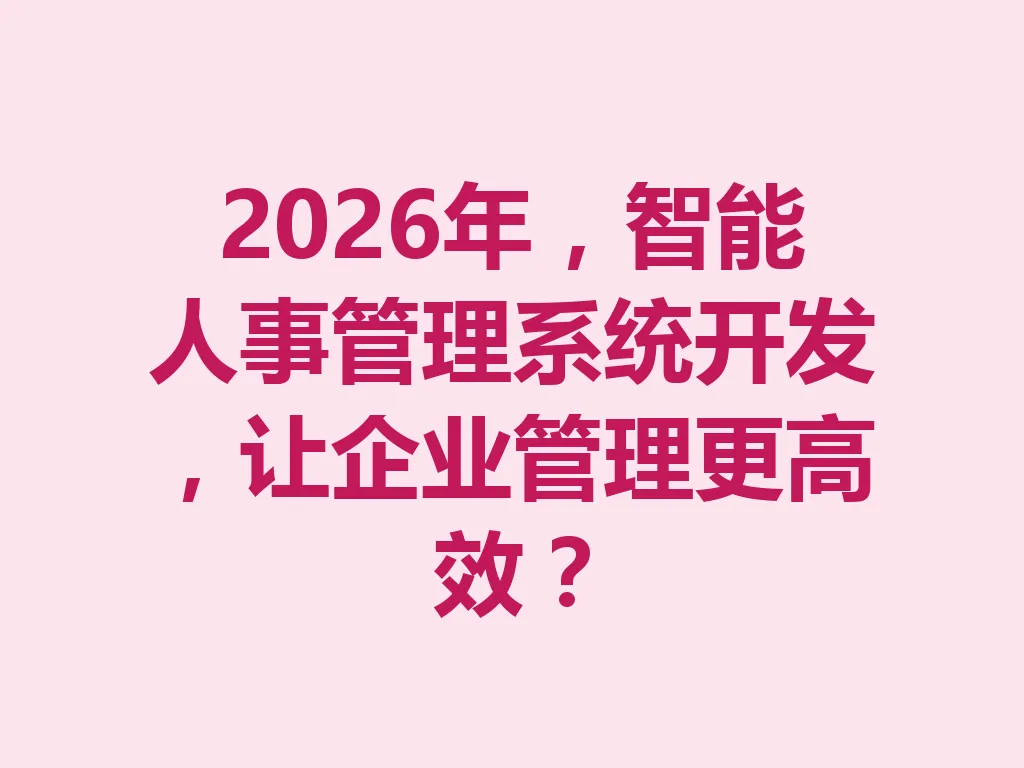 2026 年，智能人事管理系统开发，让企业管理更高效？一