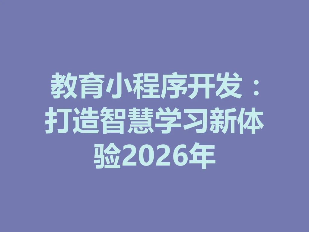 教育小程序开发：打造智慧学习新体验 2026 年 一