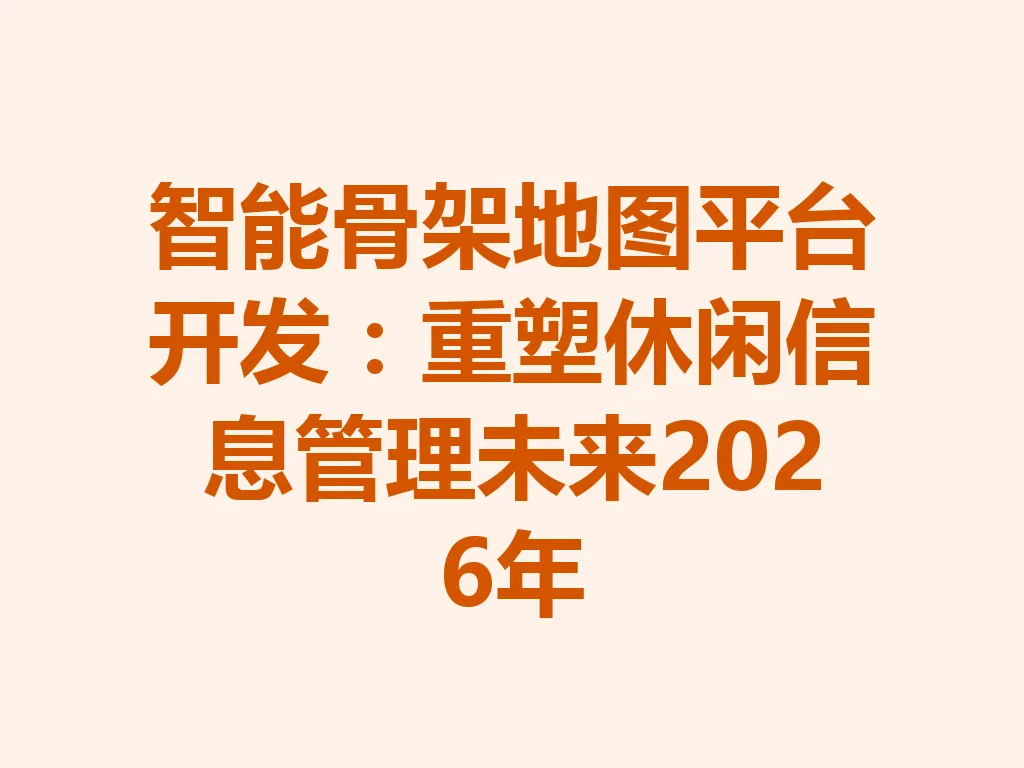 智能骨架地图平台开发：重塑休闲信息管理未来 2026 年 一