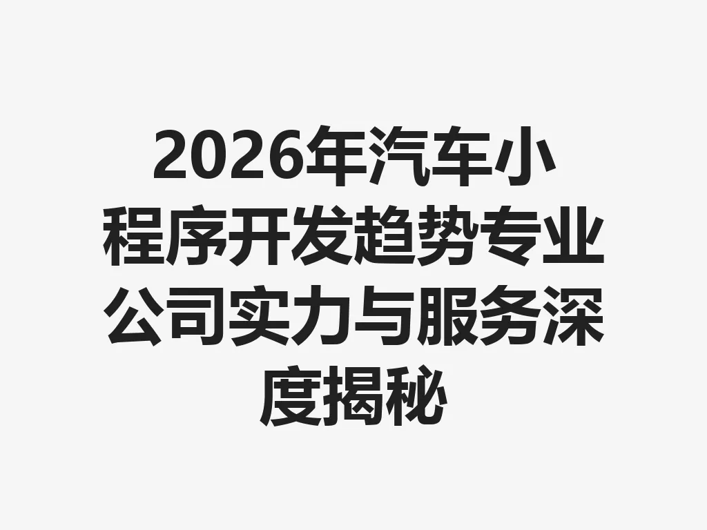 2026 年汽车小程序开发趋势专业公司实力与服务深度揭秘 一