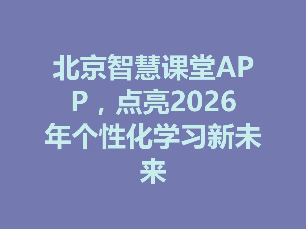 北京智慧课堂 APP，点亮 2026 年个性化学习新未来 一