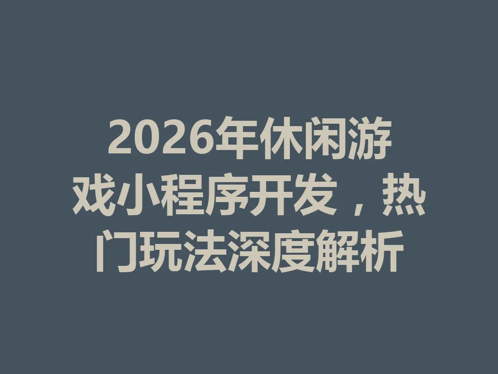 2026 年休闲游戏小程序开发，热门玩法深度解析 一