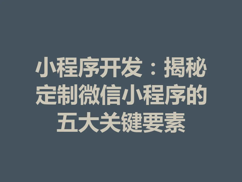 小程序开发:揭秘定制微信小程序的五大关键要素 一