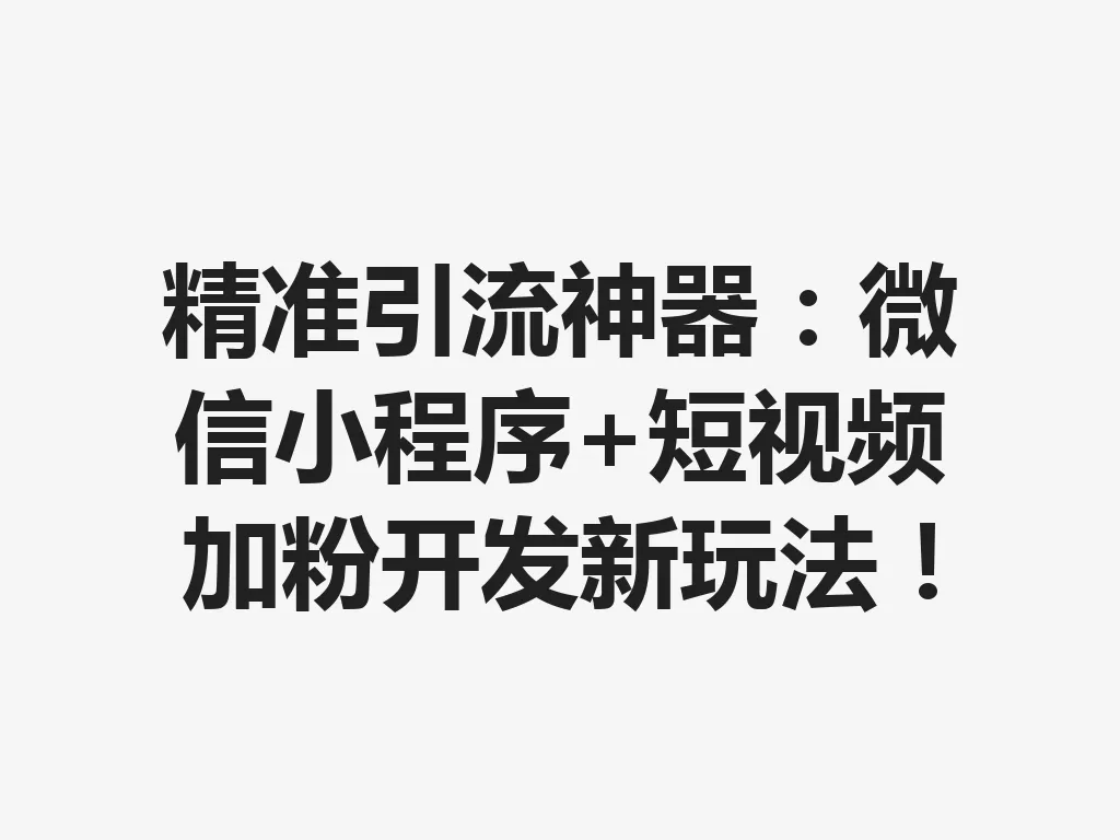 精准引流神器:微信小程序 + 短视频加粉开发新玩法!一