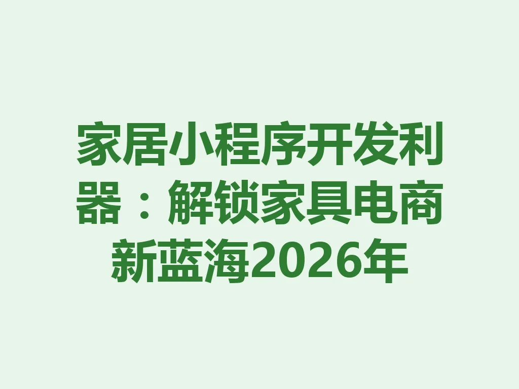 家居小程序开发利器：解锁家具电商新蓝海 2026 年 一