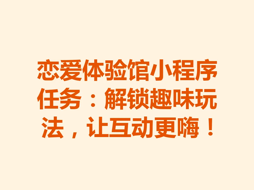 恋爱体验馆小程序任务:解锁趣味玩法,让互动更嗨!一