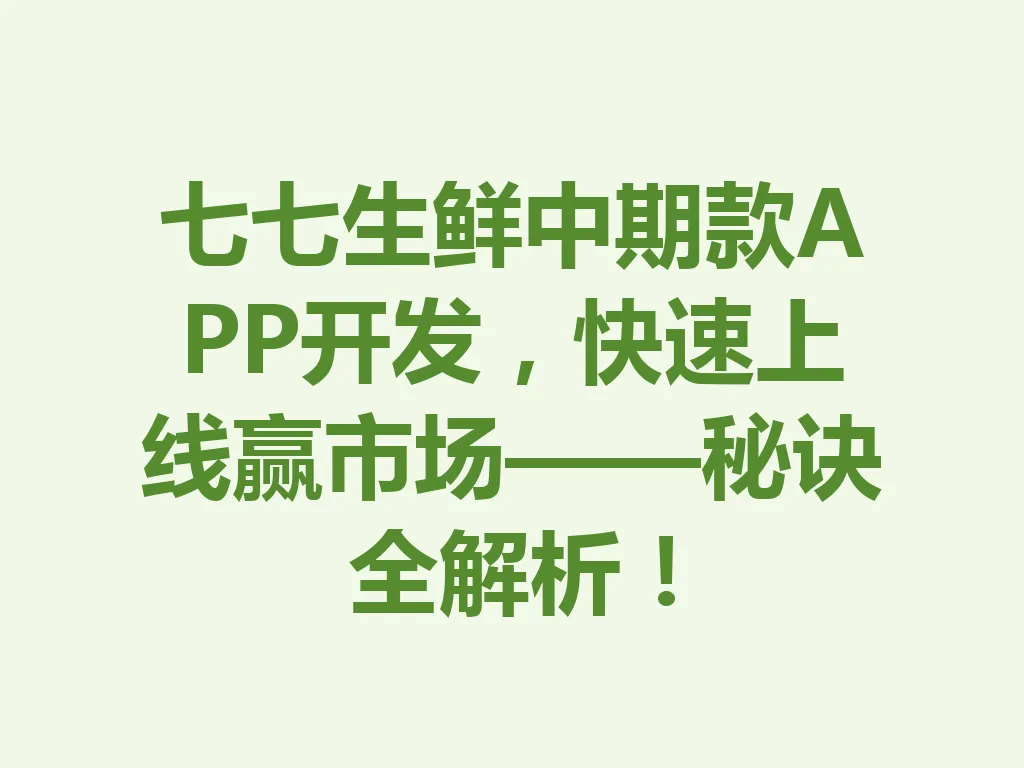 七七生鲜中期款 APP 开发,快速上线赢市场——秘诀全解析!一