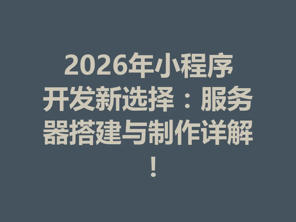 2026 年小程序开发新选择：服务器搭建与制作详解！一