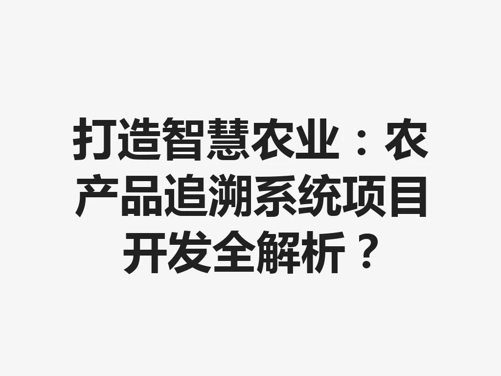 打造智慧农业:农产品追溯系统项目开发全解析?一