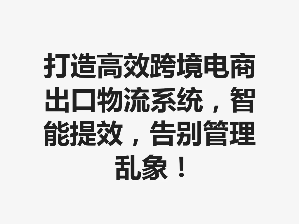 打造高效跨境电商出口物流系统,智能提效,告别管理乱象!一