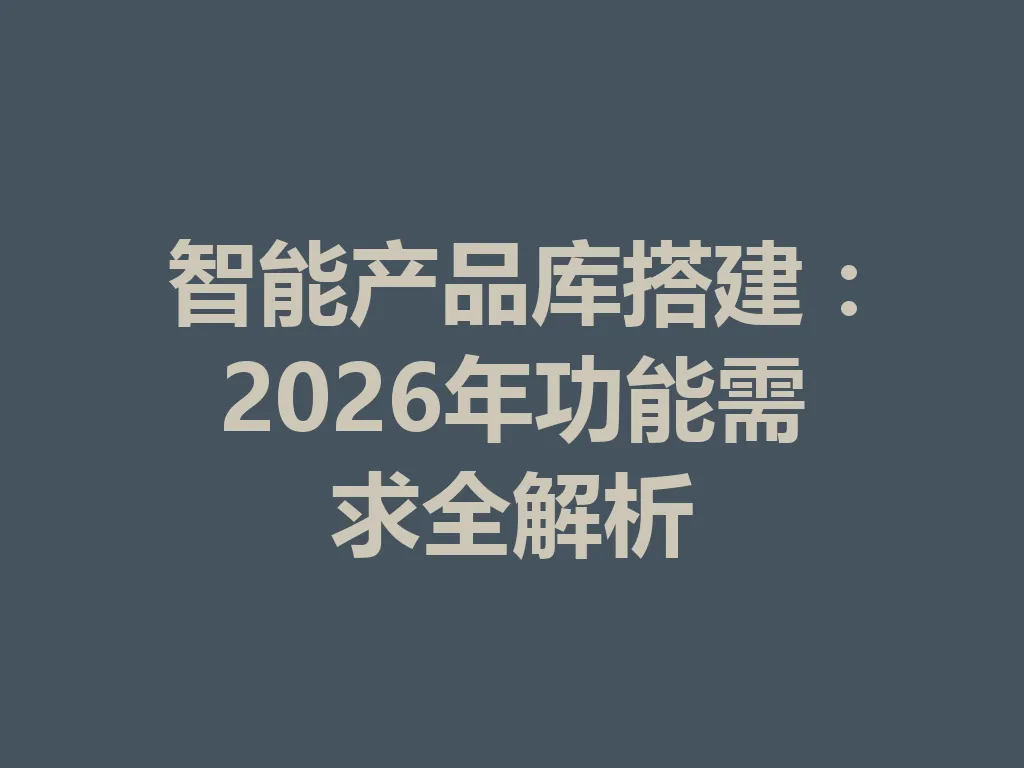 智能产品库搭建:2026 年功能需求全解析 一