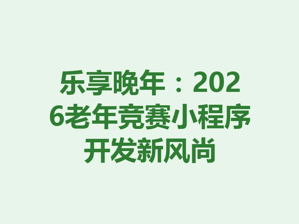 乐享晚年：2026 老年竞赛小程序开发新风尚 一
