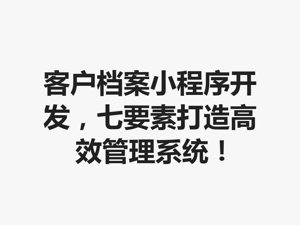 客户档案小程序开发，七要素打造高效管理系统！一