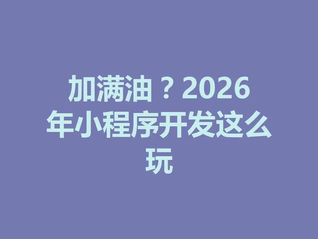 加满油?2026 年小程序开发这么玩 一