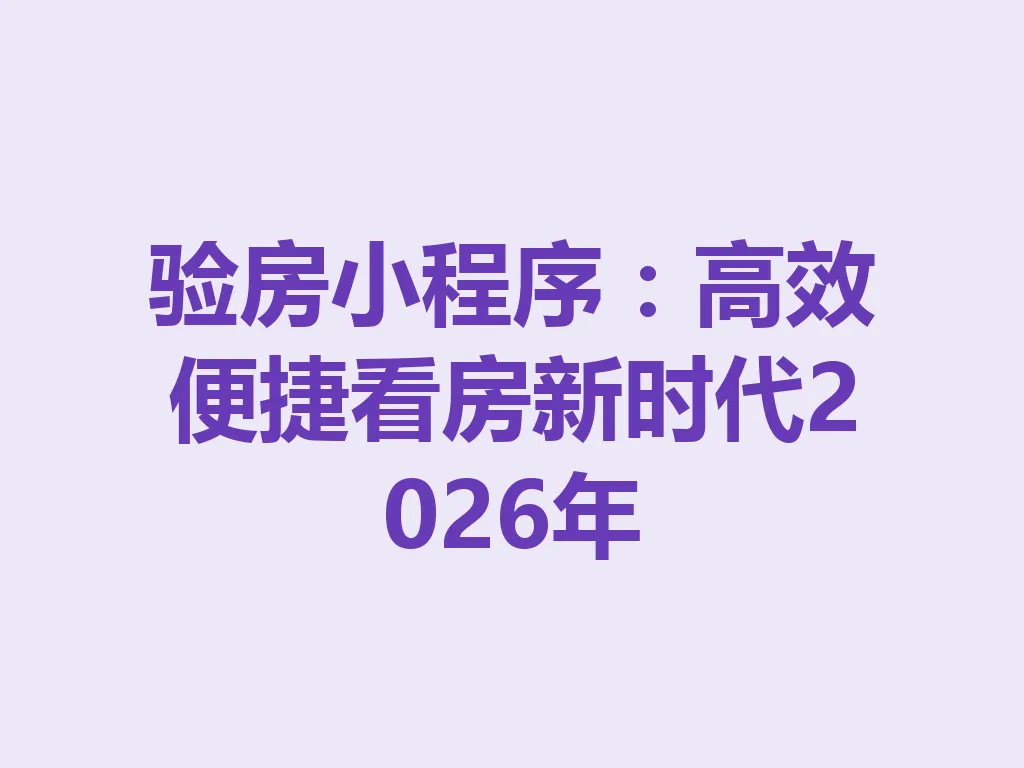 验房小程序：高效便捷看房新时代 2026 年 一