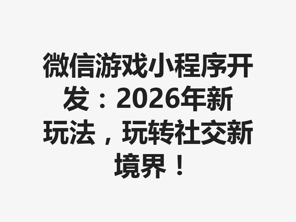 微信游戏小程序开发:2026 年新玩法,玩转社交新境界!一