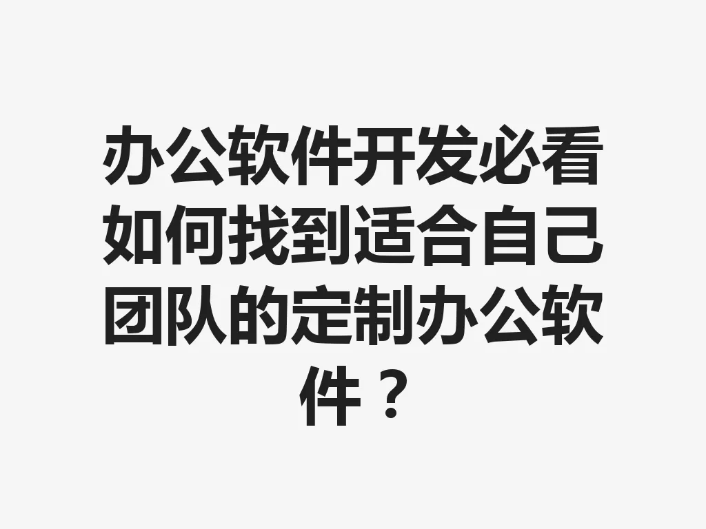 办公软件开发必看如何找到适合自己团队的定制办公软件?一