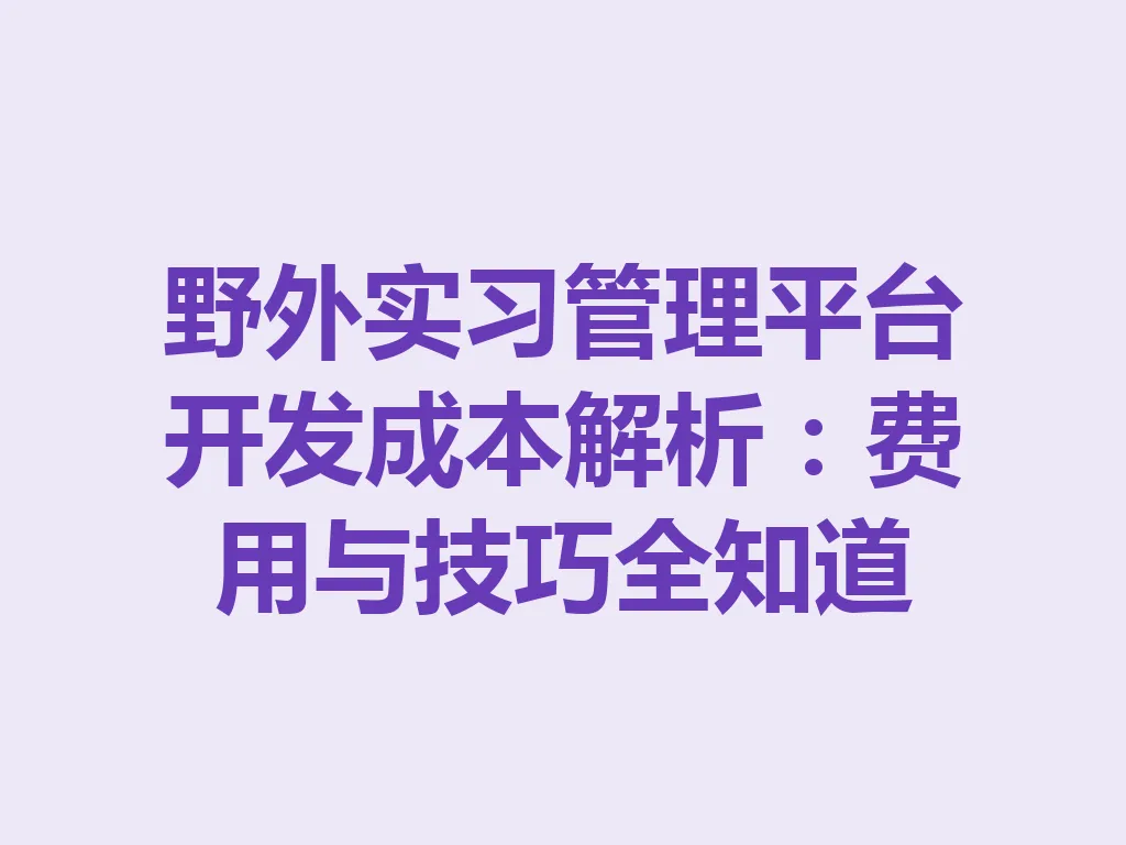 野外实习管理平台开发成本解析:费用与技巧全知道 一