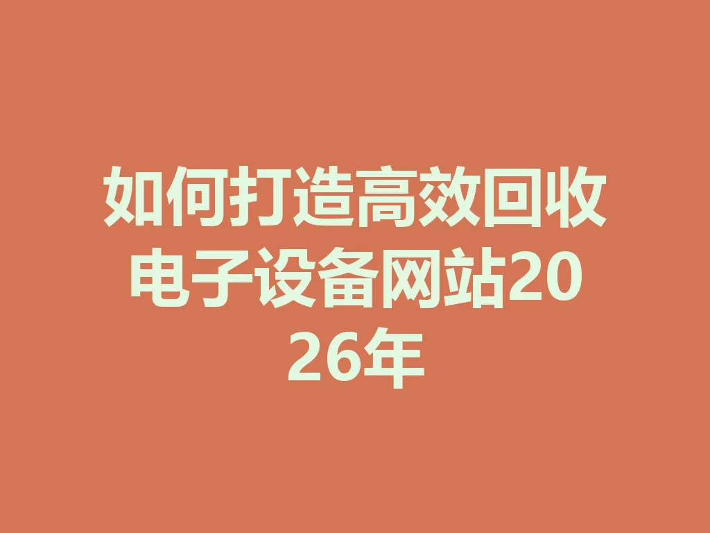 如何打造高效回收电子设备网站 2026 年 一
